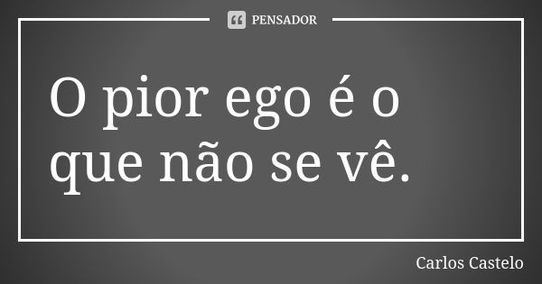 O pior ego é o que não se vê.... Frase de Carlos Castelo.