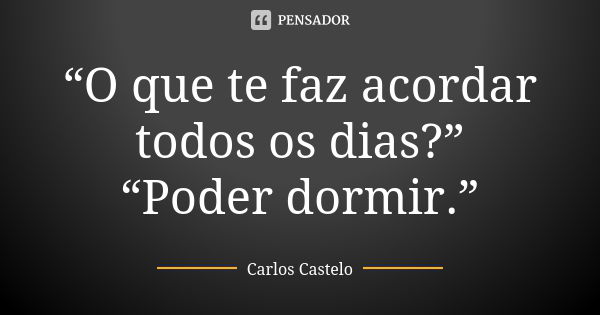 “O que te faz acordar todos os dias?” “Poder dormir.”... Frase de Carlos Castelo.