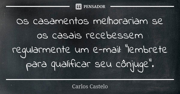 Os casamentos melhorariam se os casais recebessem regularmente um e-mail: “lembrete para qualificar seu cônjuge”.... Frase de Carlos Castelo.