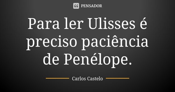 Para ler Ulisses é preciso paciência de Penélope.... Frase de Carlos Castelo.