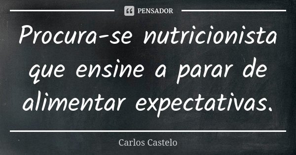 Procura-se nutricionista que ensine a parar de alimentar expectativas.... Frase de Carlos Castelo.