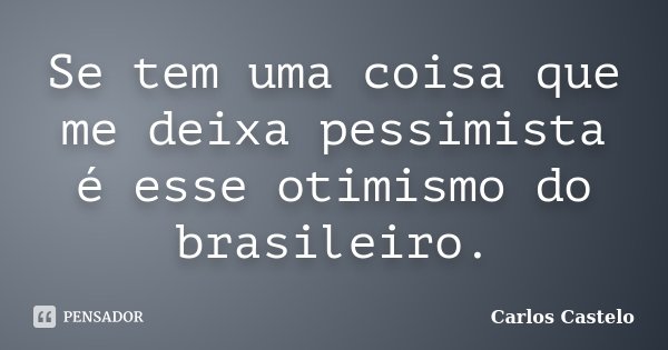 Se tem uma coisa que me deixa pessimista é esse otimismo do brasileiro.... Frase de Carlos Castelo.