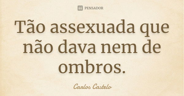 Tão assexuada que não dava nem de ombros.... Frase de Carlos Castelo.