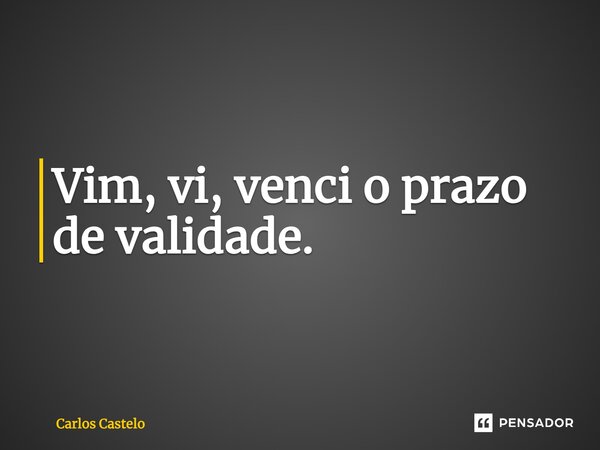⁠Vim, vi, venci o prazo de validade.... Frase de Carlos Castelo.