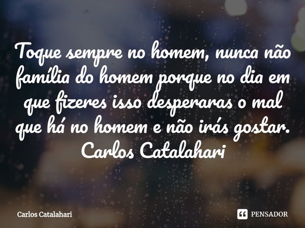 ⁠Toque sempre no homem, nunca não família do homem porque no dia em que fizeres isso desperaras o mal que há no homem e não irás gostar.
Carlos Catalahari... Frase de Carlos Catalahari.