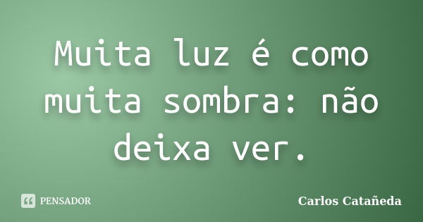 Muita luz é como muita sombra: não deixa ver.... Frase de Carlos Catañeda.