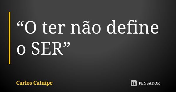 “O ter não define o SER”... Frase de Carlos Catuípe.