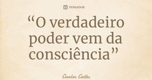 “O verdadeiro poder vem da consciência”... Frase de Carlos Catuípe.