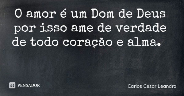 O amor é um Dom de Deus por isso ame de verdade de todo coração e alma.... Frase de Carlos Cesar Leandro.