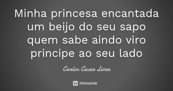 Minha princesa encantada um beijo do seu sapo quem sabe aindo viro principe ao seu lado... Frase de carlos cesar lima.