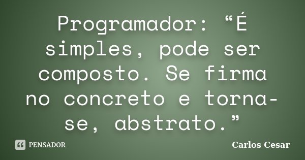 Programador: “É simples, pode ser composto. Se firma no concreto e torna-se, abstrato.”... Frase de Carlos Cesar.