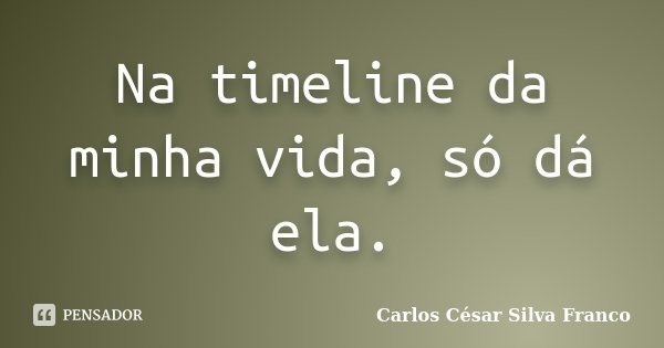 Na timeline da minha vida, só dá ela.... Frase de Carlos César Silva Franco.