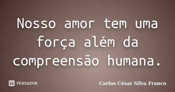 Nosso amor tem uma força além da compreensão humana.... Frase de Carlos César Silva Franco.
