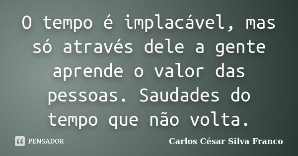 O tempo é implacável, mas só através dele a gente aprende o valor das pessoas. Saudades do tempo que não volta.... Frase de Carlos César Silva Franco.