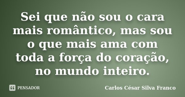 Sei que não sou o cara mais romântico, mas sou o que mais ama com toda a força do coração, no mundo inteiro.... Frase de Carlos César Silva Franco.