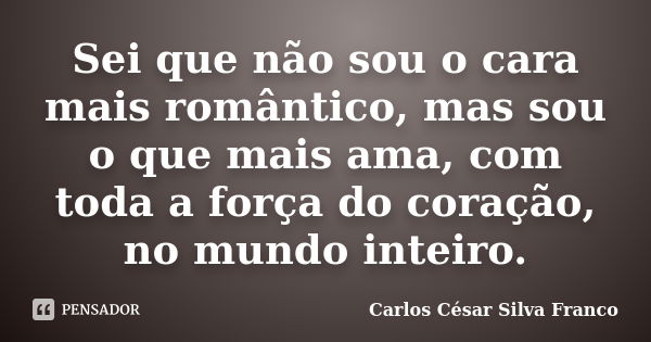 Sei que não sou o cara mais romântico, mas sou o que mais ama, com toda a força do coração, no mundo inteiro.... Frase de Carlos César Silva Franco.