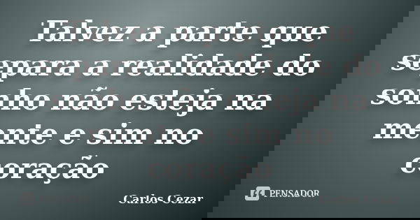 Talvez a parte que separa a realidade do sonho não esteja na mente e sim no coração... Frase de Carlos Cezar.