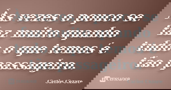 Às vezes o pouco se faz muito quando tudo o que temos é tão passageiro.... Frase de Carlos Cezare.