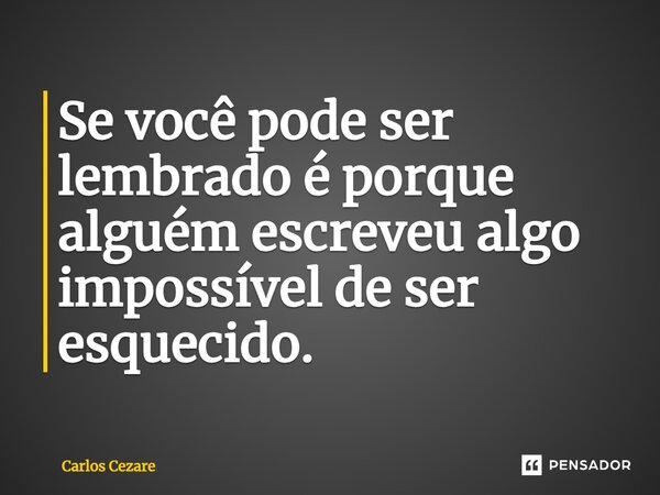 ⁠Se você pode ser lembrado é porque alguém escreveu algo impossível de ser esquecido.... Frase de Carlos Cezare.