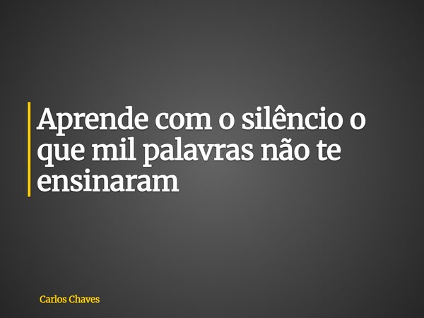 Aprende com o silêncio o que mil palavras não te ensinaram... Frase de Carlos Chaves.