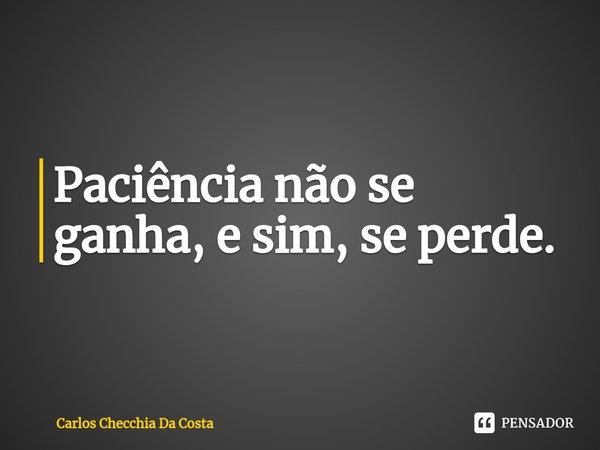 ⁠Paciência não se ganha, e sim, se perde.... Frase de Carlos Checchia Da Costa.