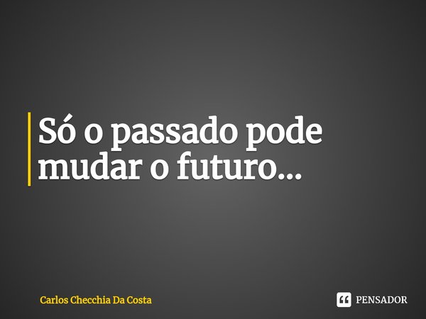 Só o passado pode mudar o futuro...⁠... Frase de Carlos Checchia Da Costa.