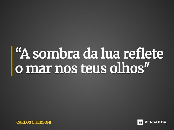 ⁠“A sombra da lua reflete o mar nos teus olhos"... Frase de CARLOS CHERSONI.