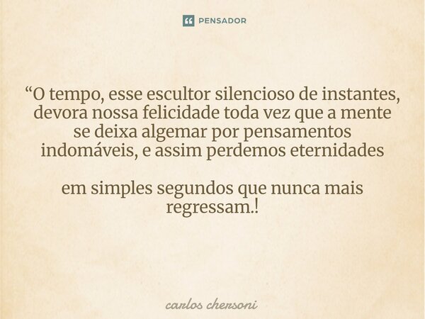 “O tempo, esse escultor silencioso de instantes, devora nossa felicidade toda vez que a mente se deixa algemar por pensamentos indomáveis, e assim perdemos eter... Frase de CARLOS CHERSONI.