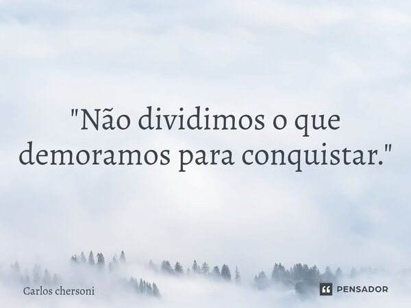 "Não dividimos o que demoramos para conquistar."... Frase de CARLOS CHERSONI.