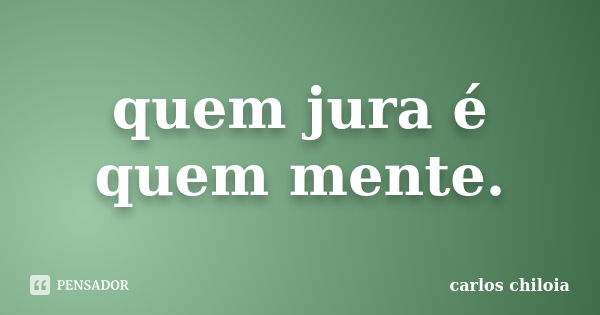 quem jura é quem mente.... Frase de carlos chiloia.