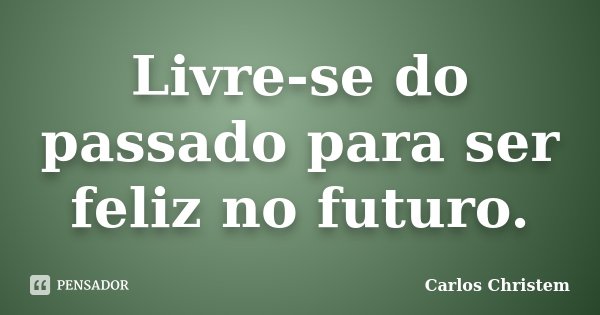 Livre-se do passado para ser feliz no futuro.... Frase de Carlos Christem.