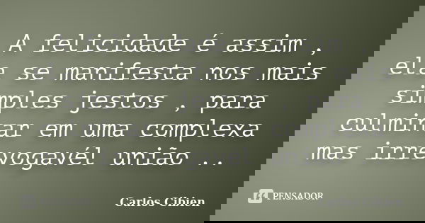 A felicidade é assim , ela se manifesta nos mais simples jestos , para culminar em uma complexa mas irrevogavél união ..... Frase de Carlos Cibien.