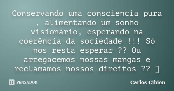 Conservando uma consciencia pura , alimentando um sonho visionário, esperando na coerência da sociedade !!! Só nos resta esperar ?? Ou arregacemos nossas mangas... Frase de Carlos Cibien.