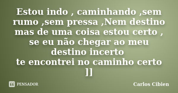 Estou indo , caminhando ,sem rumo ,sem pressa ,Nem destino mas de uma coisa estou certo , se eu não chegar ao meu destino incerto te encontrei no caminho certo ... Frase de Carlos Cibien.