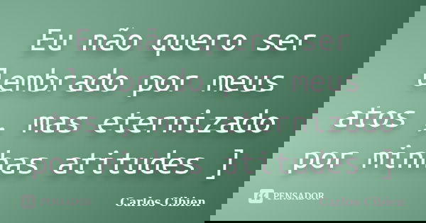 Eu não quero ser lembrado por meus atos , mas eternizado por minhas atitudes ]... Frase de Carlos Cibien.