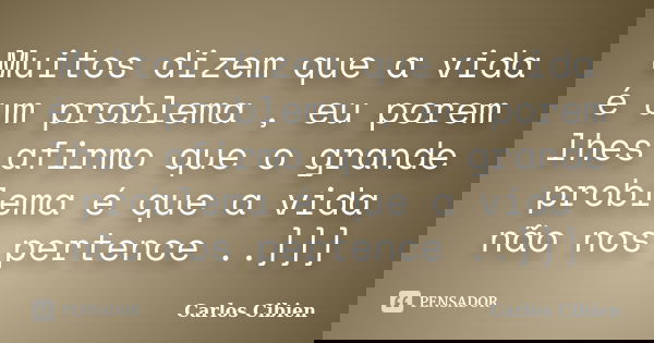Muitos dizem que a vida é um problema , eu porem lhes afirmo que o grande problema é que a vida não nos pertence ..]]]... Frase de Carlos Cibien.