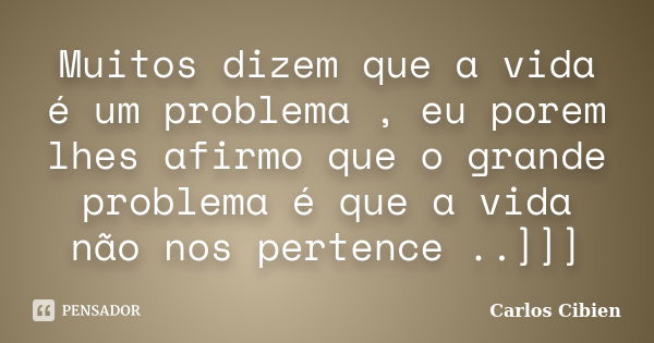 Muitos dizem que a vida é um problema , eu porem lhes afirmo que o grande problema é que a vida não nos pertence ..]]]... Frase de Carlos Cibien.