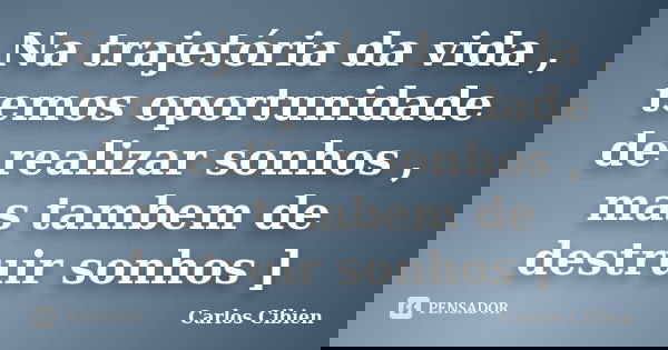 Na trajetória da vida , temos oportunidade de realizar sonhos , mas tambem de destruir sonhos ]... Frase de Carlos Cibien.