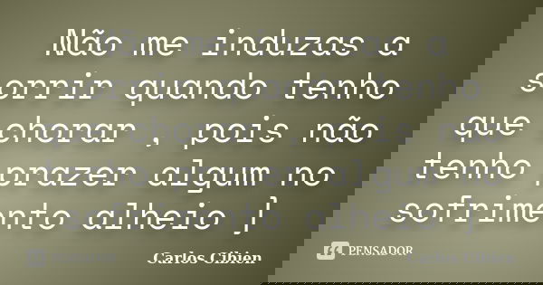 Não me induzas a sorrir quando tenho que chorar , pois não tenho prazer algum no sofrimento alheio ]... Frase de Carlos Cibien.
