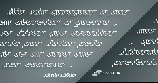 Não vim apregoar a paz nem decretar a guerra , mas se tiver que escolher , optaria por lutar pela liberdade de um povo que preferiu ser escravo .... Frase de Carlos Cibien.
