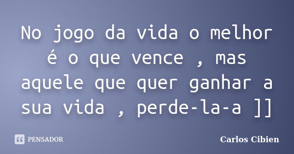 No jogo da vida o melhor é o que vence , mas aquele que quer ganhar a sua vida , perde-la-a ]]... Frase de Carlos Cibien.