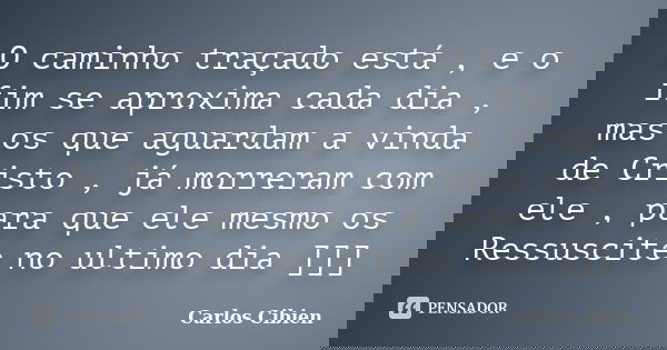 O caminho traçado está , e o fim se aproxima cada dia , mas os que aguardam a vinda de Cristo , já morreram com ele , para que ele mesmo os Ressuscite no ultimo... Frase de Carlos Cibien.