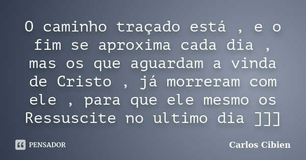 O caminho traçado está , e o fim se aproxima cada dia , mas os que aguardam a vinda de Cristo , já morreram com ele , para que ele mesmo os Ressuscite no ultimo... Frase de Carlos Cibien.