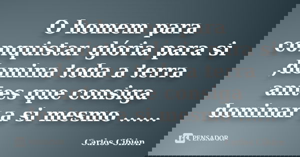 O homem para conquistar glória para si ,domina toda a terra antes que consiga dominar a si mesmo ......... Frase de Carlos Cibien.