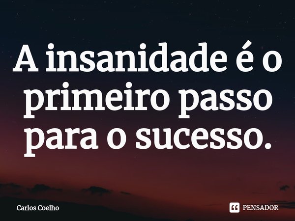 ⁠A insanidade é o primeiro passo para o sucesso.... Frase de Carlos Coelho.