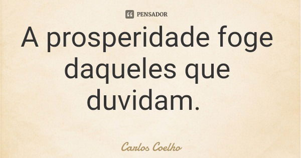 A prosperidade foge daqueles que duvidam.... Frase de Carlos Coelho.