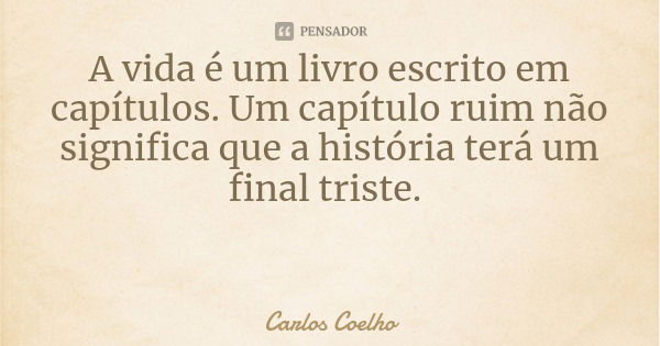 A vida é um livro escrito em capítulos. Um capítulo ruim não significa que a história terá um final triste.... Frase de Carlos Coelho.
