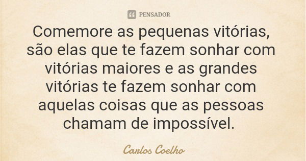 Comemore as pequenas vitórias, são elas que te fazem sonhar com vitórias maiores e as grandes vitórias te fazem sonhar com aquelas coisas que as pessoas chamam ... Frase de Carlos Coelho.