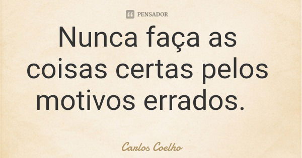 Nunca faça as coisas certas pelos motivos errados.... Frase de Carlos Coelho.
