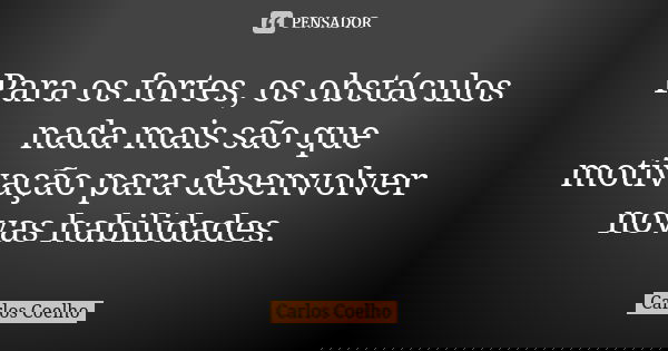 Para os fortes, os obstáculos nada mais são que motivação para desenvolver novas habilidades.... Frase de Carlos Coelho.